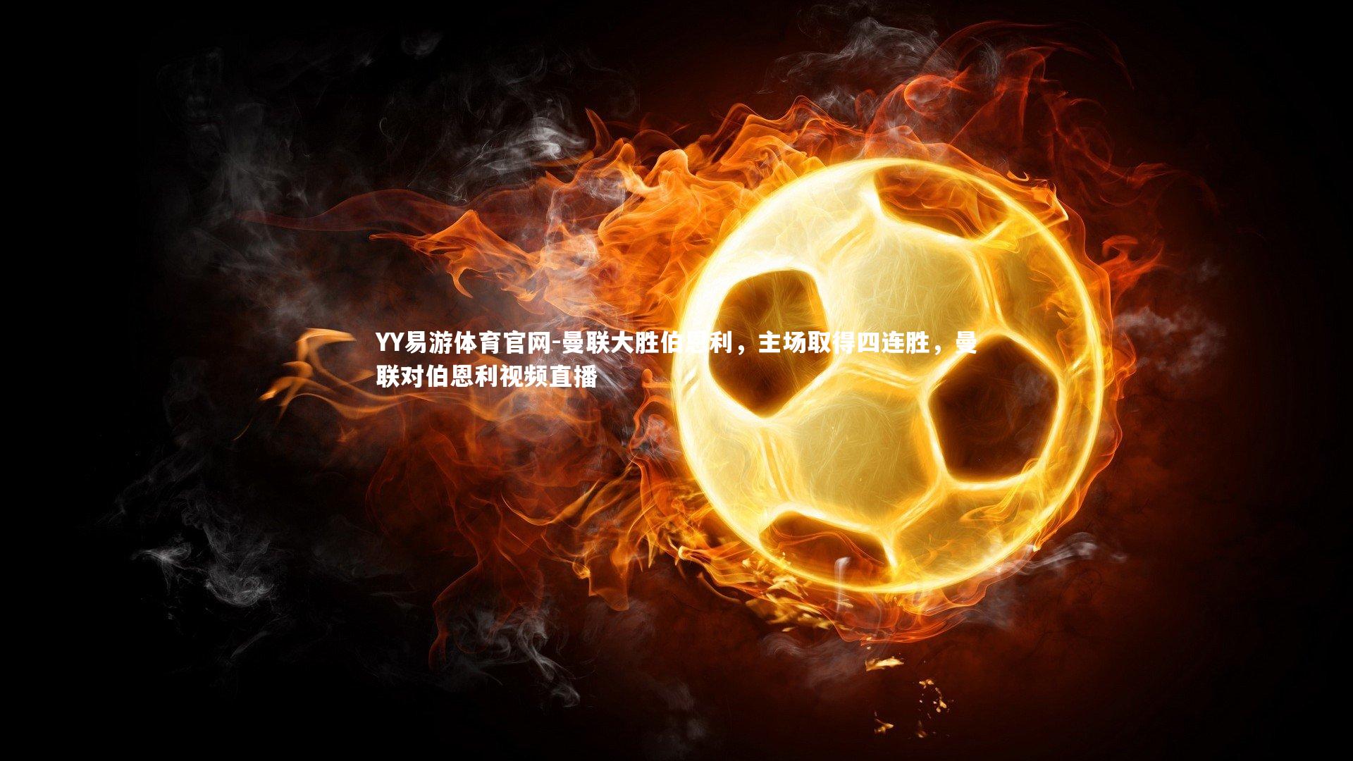 YY易游体育官网-曼联大胜伯恩利，主场取得四连胜，曼联对伯恩利视频直播