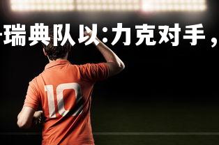 YY易游体育官网-瑞典队以:力克对手，获得胜利，瑞典队打法