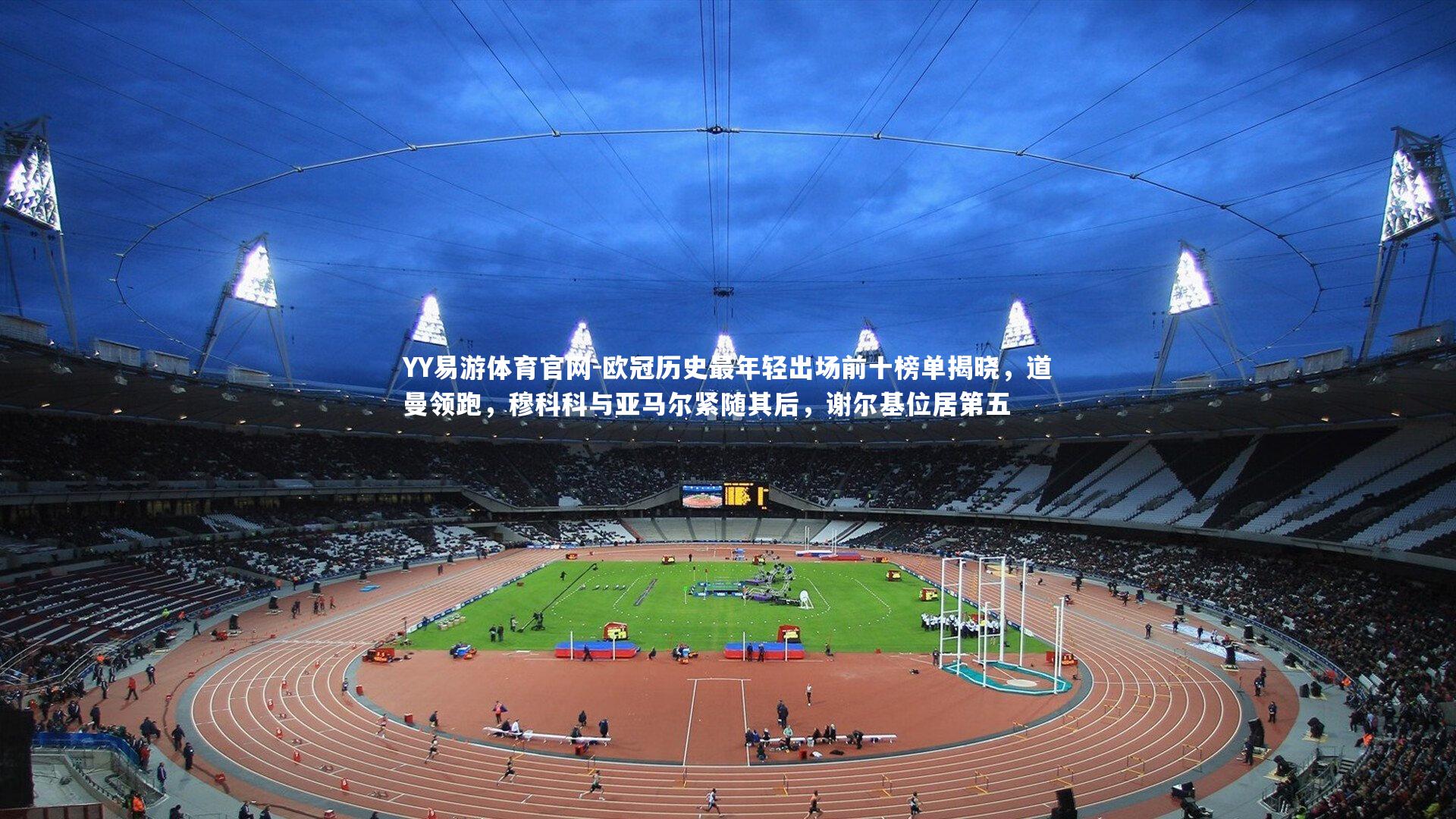 欧冠历史最年轻出场前十榜单揭晓，道曼领跑，穆科科与亚马尔紧随其后，谢尔基位居第五